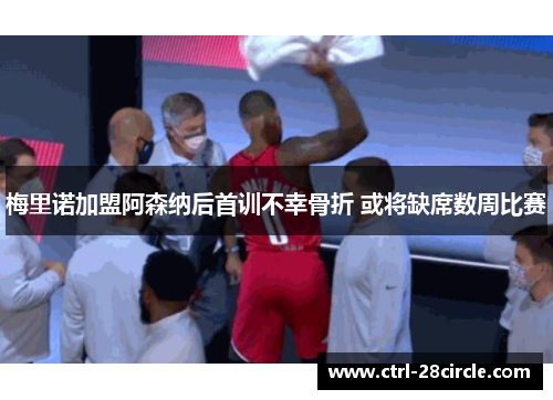 梅里诺加盟阿森纳后首训不幸骨折 或将缺席数周比赛