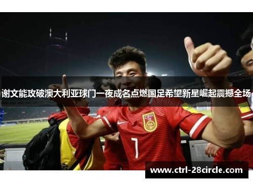 谢文能攻破澳大利亚球门一夜成名点燃国足希望新星崛起震撼全场