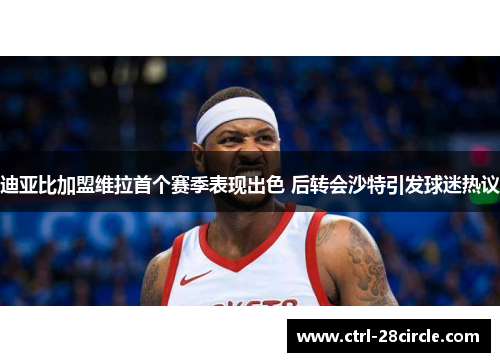 迪亚比加盟维拉首个赛季表现出色 后转会沙特引发球迷热议