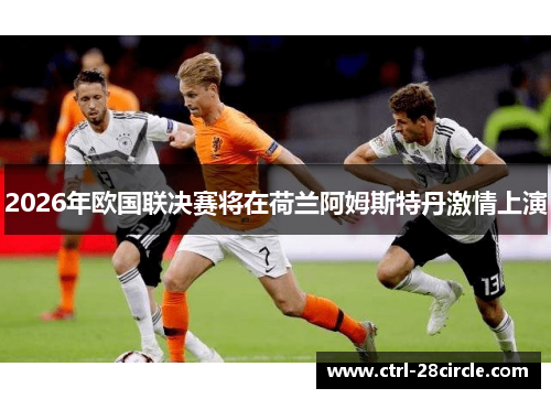 2026年欧国联决赛将在荷兰阿姆斯特丹激情上演 2026年欧国联决赛将在荷兰阿姆斯特丹激情上演