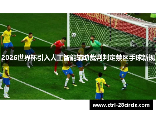 2026世界杯引入人工智能辅助裁判判定禁区手球新规 2026世界杯引入人工智能辅助裁判判定禁区手球新规