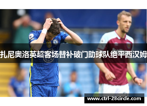 扎尼奥洛英超客场替补破门助球队绝平西汉姆