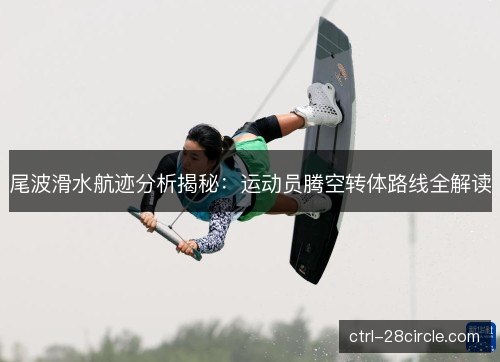 尾波滑水航迹分析揭秘：运动员腾空转体路线全解读